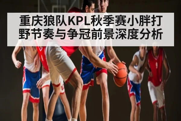 重庆狼队KPL秋季赛小胖打野节奏与争冠前景深度分析